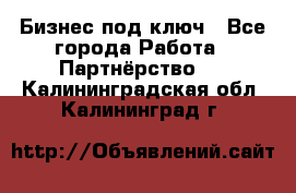 Бизнес под ключ - Все города Работа » Партнёрство   . Калининградская обл.,Калининград г.